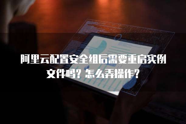 阿里云配置安全组后需要重启实例文件吗?怎么弄操作?