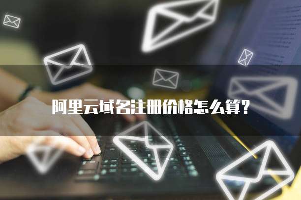 阿里云域名注册价格怎么算?