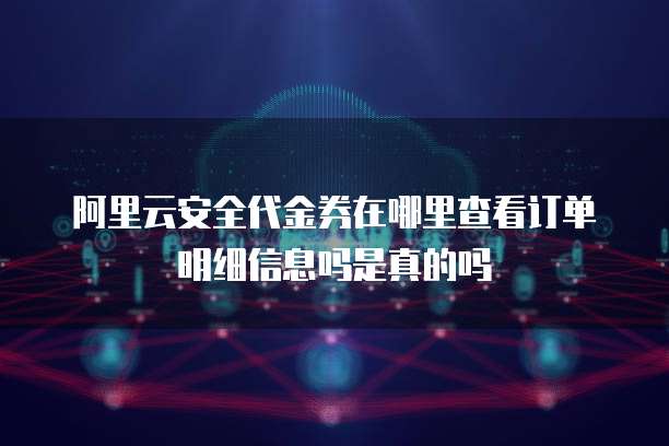 阿里云安全代金券在哪里查看订单明细信息吗是真的吗