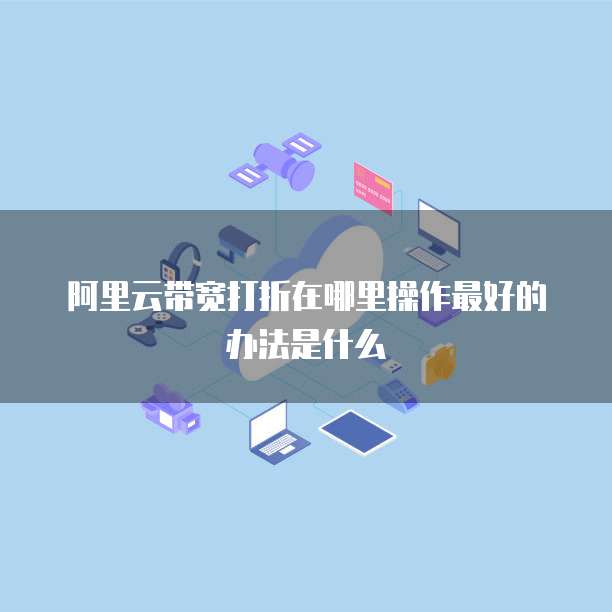 阿里云带宽打折在哪里操作最好的办法是什么