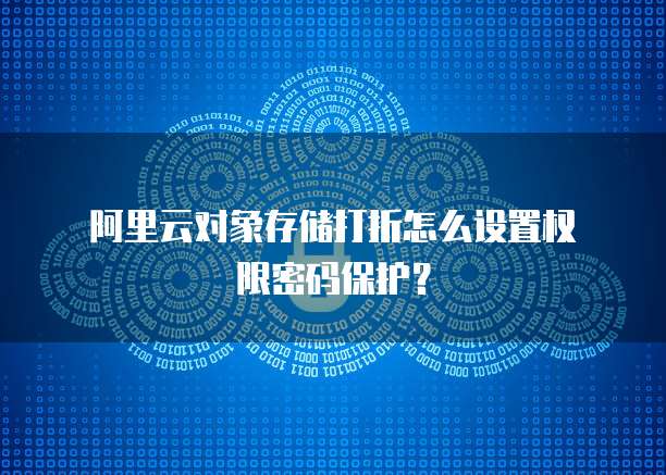 阿里云对象存储打折怎么设置权限密码保护?