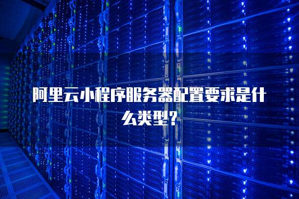 阿里云小程序服务器配置要求是什么类型?