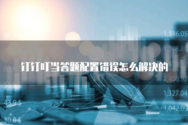 钉钉叮当答题配置错误怎么解决的