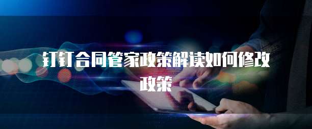 钉钉合同管家政策解读如何修改政策