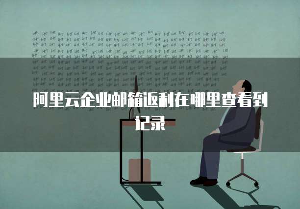 阿里云企业邮箱返利在哪里查看到记录