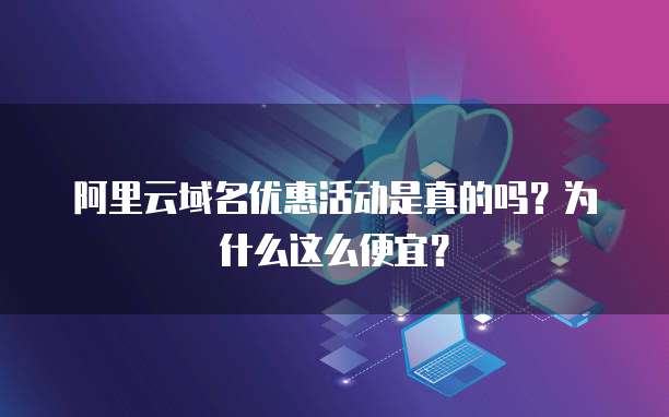 阿里云域名优惠活动是真的吗?为什么这么便宜?