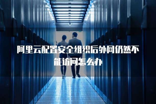 阿里云配置安全组织后外网仍然不能访问怎么办