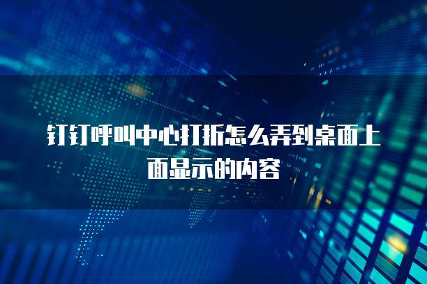 钉钉呼叫中心打折怎么弄到桌面上面显示的内容