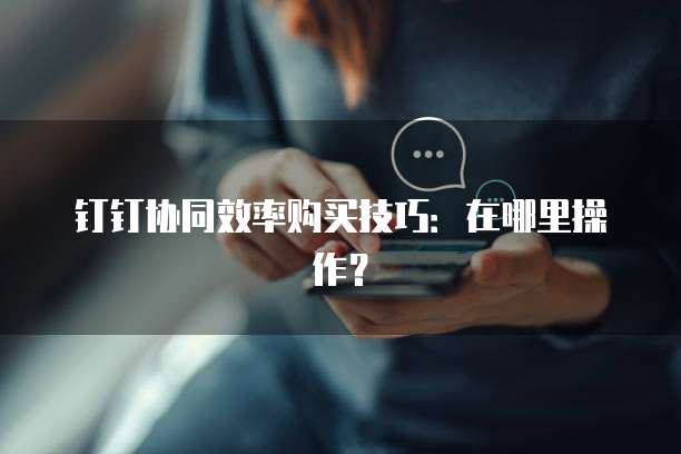 钉钉协同效率购买技巧:在哪里操作?