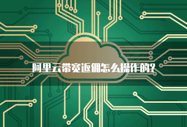 阿里云带宽返佣怎么操作的?