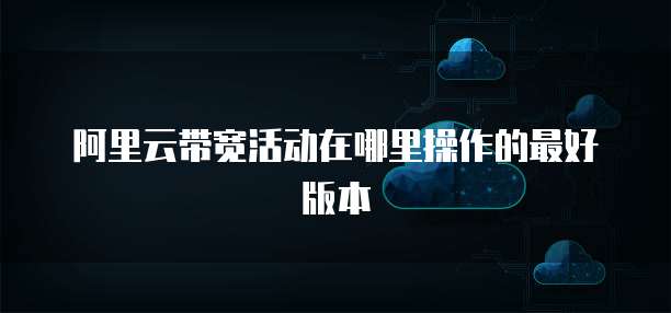阿里云带宽活动在哪里操作的最好版本