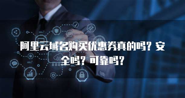 阿里云域名购买优惠券真的吗?安全吗?可靠吗?