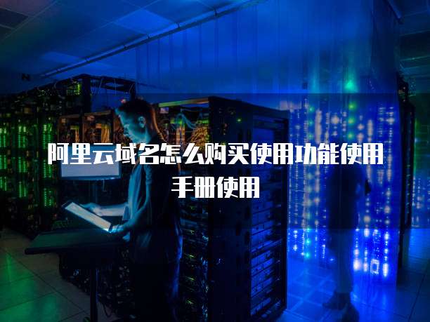 阿里云域名怎么购买使用功能使用手册使用