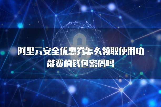 阿里云安全优惠券怎么领取使用功能费的钱包密码吗