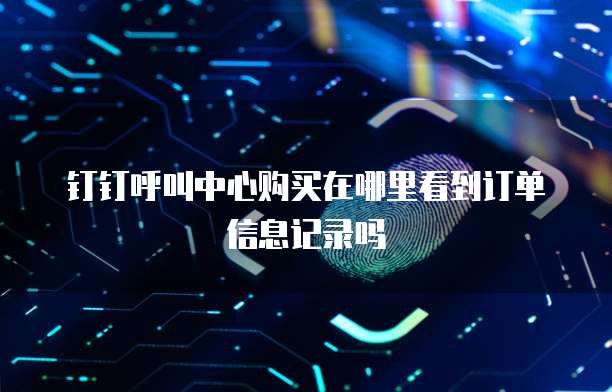 钉钉呼叫中心购买在哪里看到订单信息记录吗