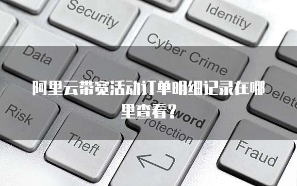 阿里云带宽活动订单明细记录在哪里查看?