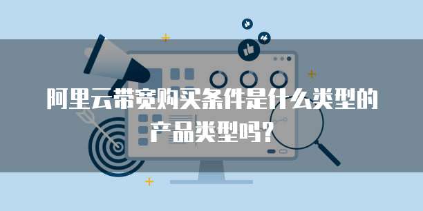 阿里云带宽购买条件是什么类型的产品类型吗?
