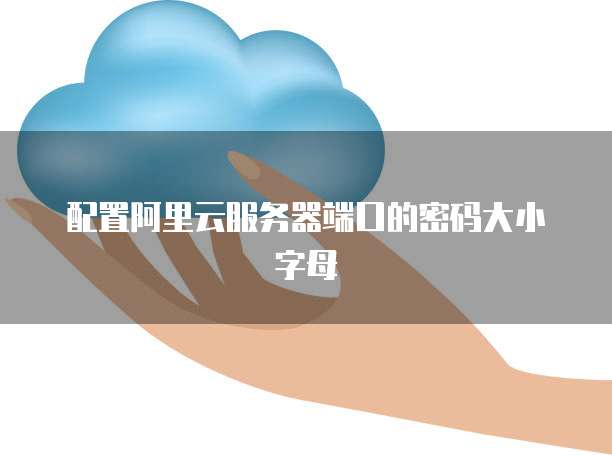 配置阿里云服务器端口的密码大小字母