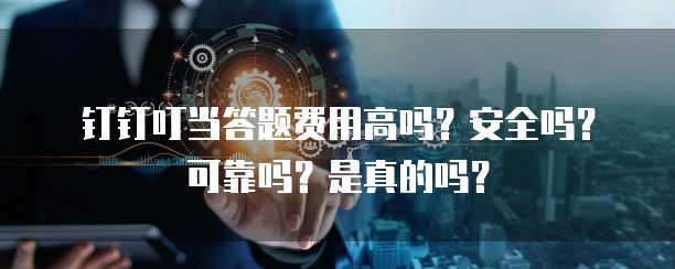 钉钉叮当答题费用高吗?安全吗?可靠吗?是真的吗?