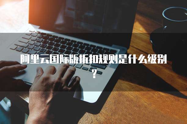 阿里云国际版折扣规则是什么级别?