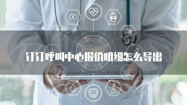 钉钉呼叫中心报价明细怎么导出
