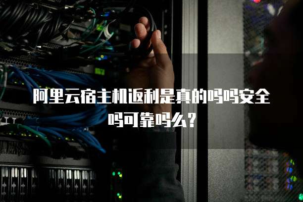 阿里云宿主机返利是真的吗吗安全吗可靠吗么?