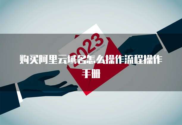 购买阿里云域名怎么操作流程操作手册