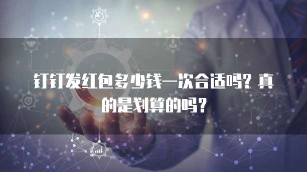 钉钉发红包多少钱一次合适吗?真的是划算的吗?