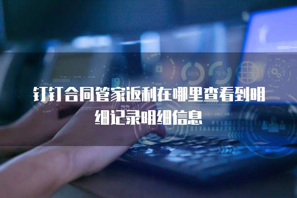钉钉合同管家返利在哪里查看到明细记录明细信息
