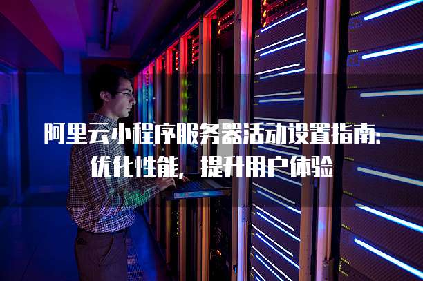 阿里云小程序服务器活动设置指南:优化性能,提升用户体验