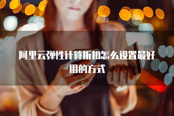 阿里云弹性计算折扣怎么设置最好用的方式