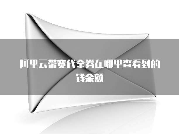 阿里云带宽代金券在哪里查看到的钱余额