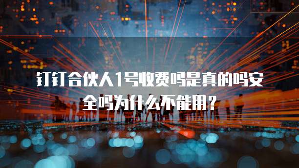 钉钉合伙人1号收费吗是真的吗安全吗为什么不能用?