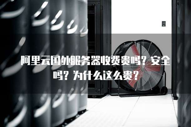 阿里云国外服务器收费贵吗?安全吗?为什么这么贵?