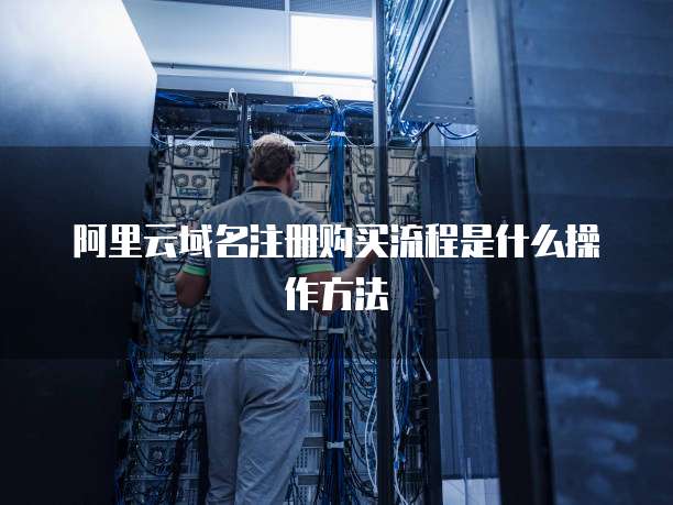 阿里云域名注册购买流程是什么操作方法