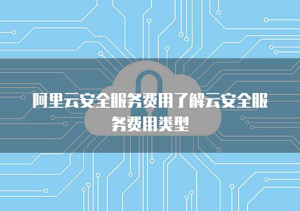 阿里云安全服务费用了解云安全服务费用类型