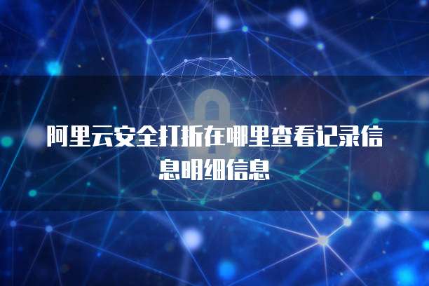 阿里云安全打折在哪里查看记录信息明细信息