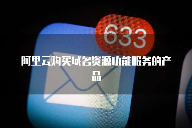 阿里云购买域名资源功能服务的产品