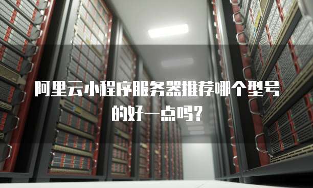 阿里云小程序服务器推荐哪个型号的好一点吗?