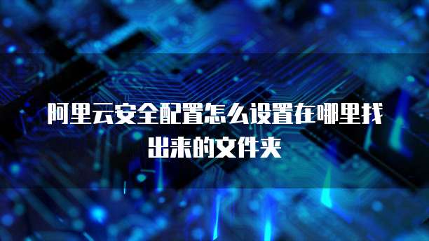 阿里云安全配置怎么设置在哪里找出来的文件夹