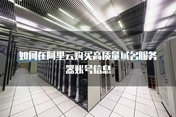 如何在阿里云购买高质量域名服务器账号信息