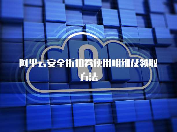阿里云安全折扣券使用明细及领取方法