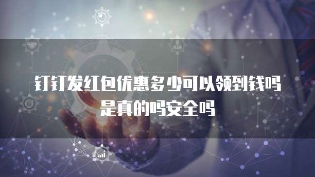 钉钉发红包优惠多少可以领到钱吗是真的吗安全吗