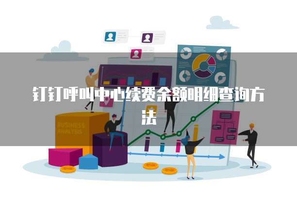 钉钉呼叫中心续费余额明细查询方法