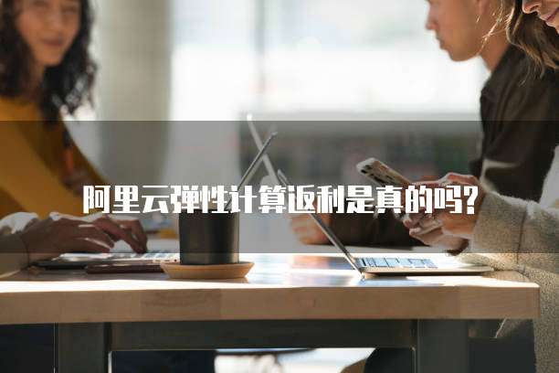 阿里云弹性计算返利是真的吗?