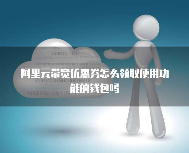 阿里云带宽优惠券怎么领取使用功能的钱包吗