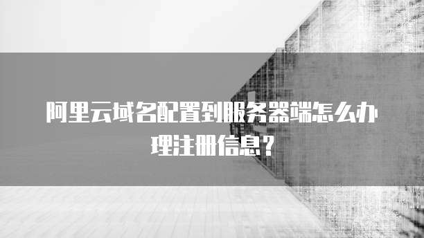 阿里云域名配置到服务器端怎么办理注册信息?