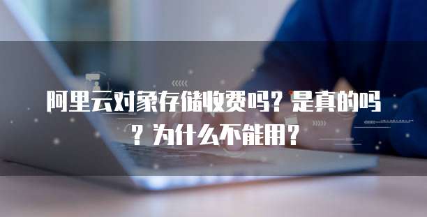 阿里云对象存储收费吗?是真的吗?为什么不能用?