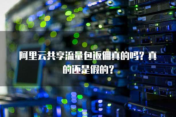 阿里云共享流量包返佣真的吗?真的还是假的?