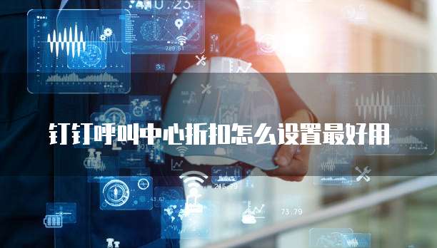 钉钉呼叫中心折扣怎么设置最好用